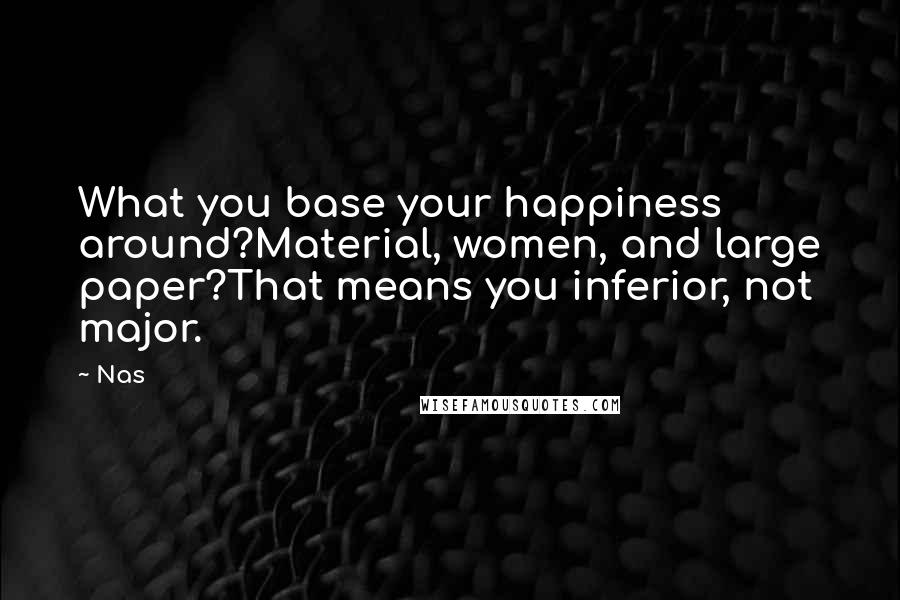 Nas Quotes: What you base your happiness around?Material, women, and large paper?That means you inferior, not major.