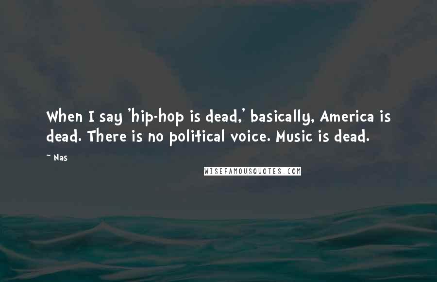 Nas Quotes: When I say 'hip-hop is dead,' basically, America is dead. There is no political voice. Music is dead.