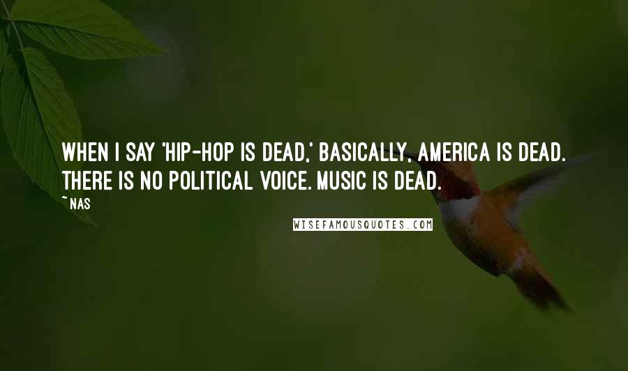 Nas Quotes: When I say 'hip-hop is dead,' basically, America is dead. There is no political voice. Music is dead.