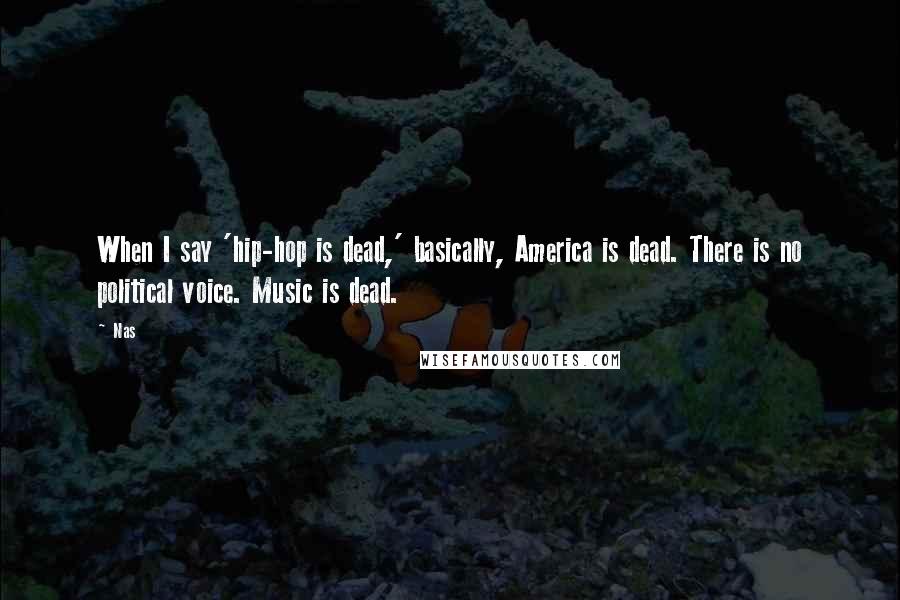 Nas Quotes: When I say 'hip-hop is dead,' basically, America is dead. There is no political voice. Music is dead.