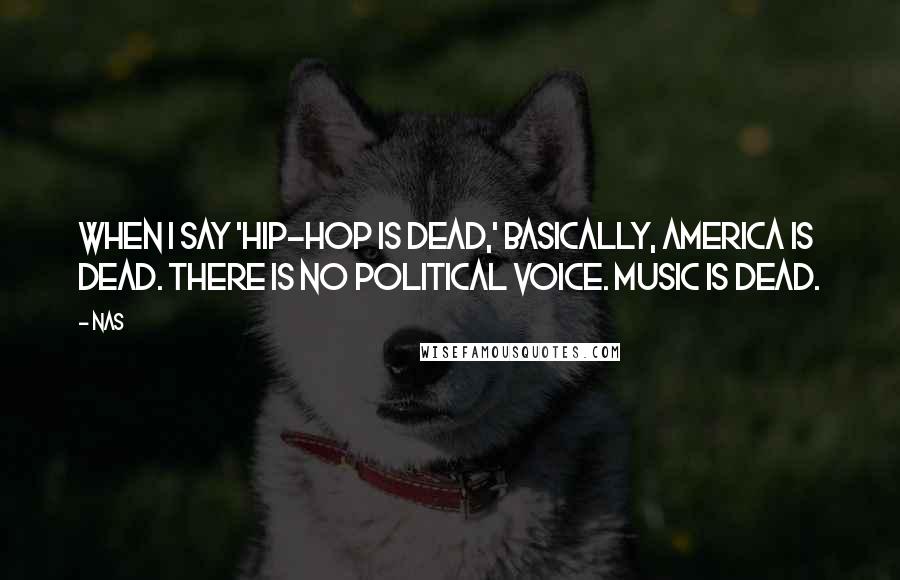 Nas Quotes: When I say 'hip-hop is dead,' basically, America is dead. There is no political voice. Music is dead.