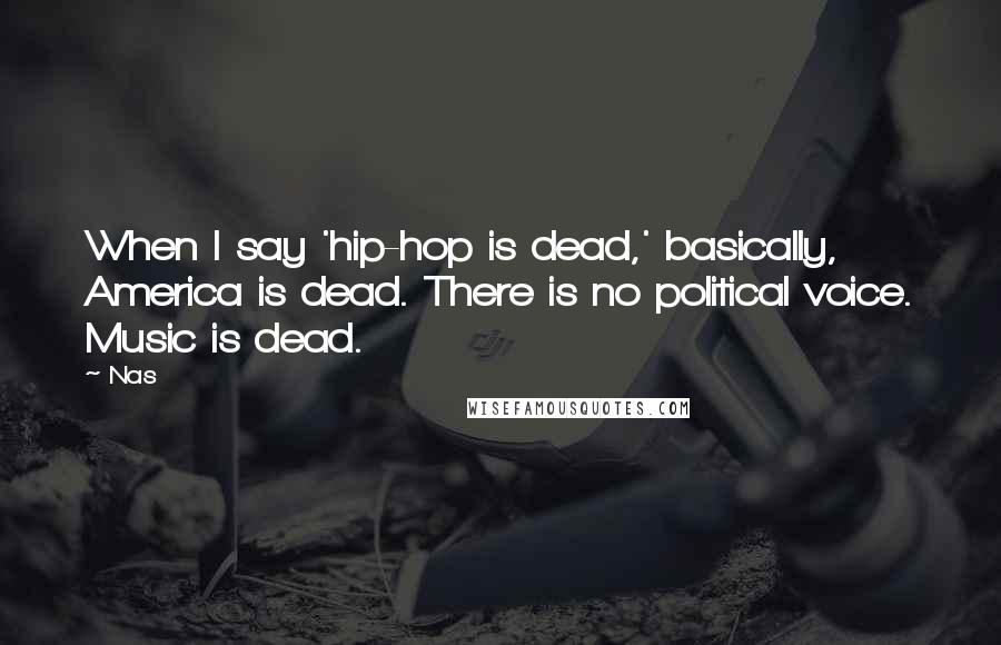 Nas Quotes: When I say 'hip-hop is dead,' basically, America is dead. There is no political voice. Music is dead.