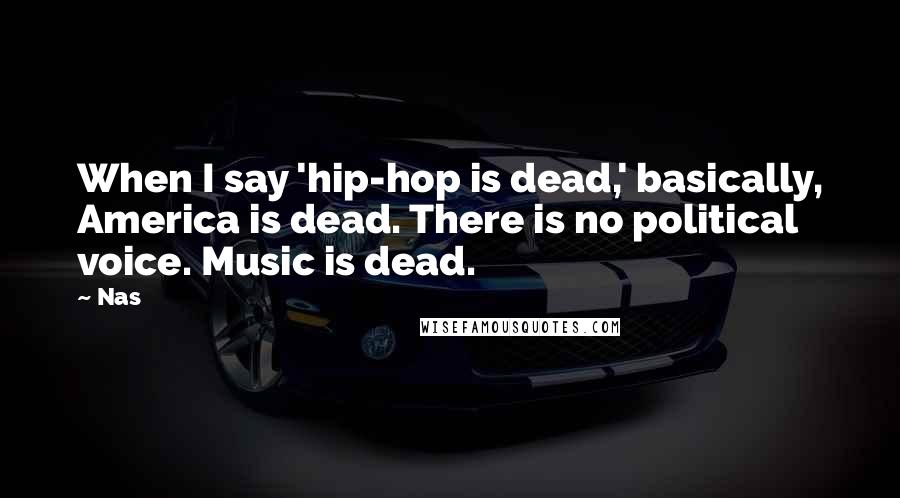 Nas Quotes: When I say 'hip-hop is dead,' basically, America is dead. There is no political voice. Music is dead.