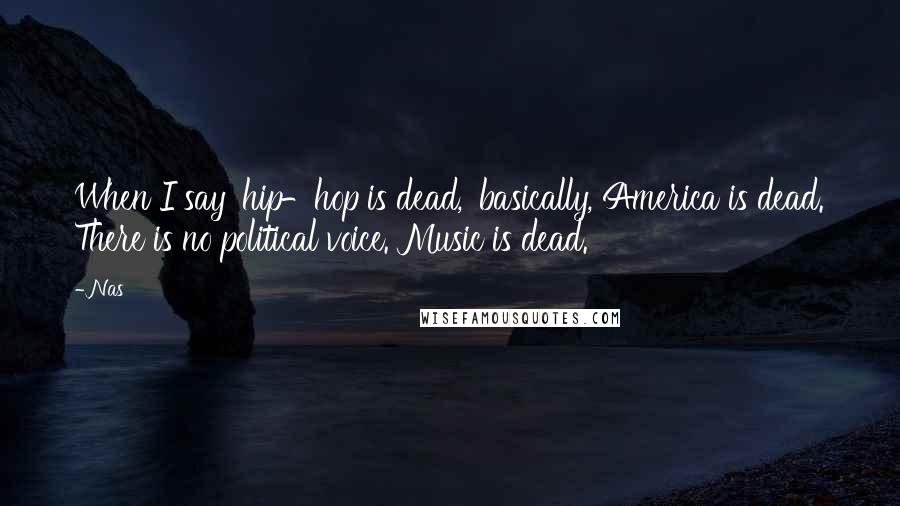 Nas Quotes: When I say 'hip-hop is dead,' basically, America is dead. There is no political voice. Music is dead.