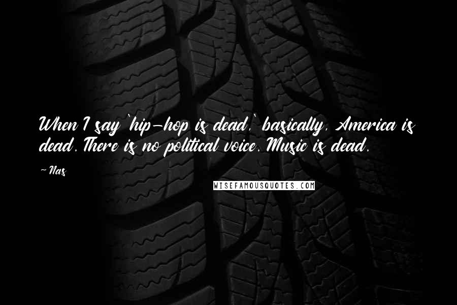 Nas Quotes: When I say 'hip-hop is dead,' basically, America is dead. There is no political voice. Music is dead.