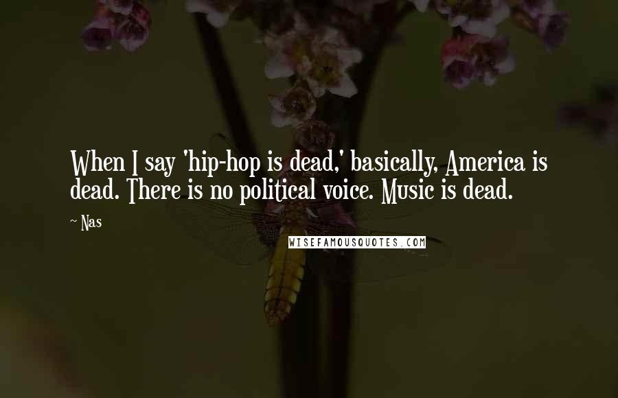 Nas Quotes: When I say 'hip-hop is dead,' basically, America is dead. There is no political voice. Music is dead.