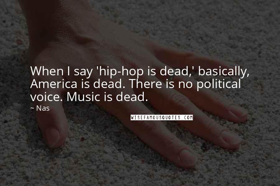 Nas Quotes: When I say 'hip-hop is dead,' basically, America is dead. There is no political voice. Music is dead.