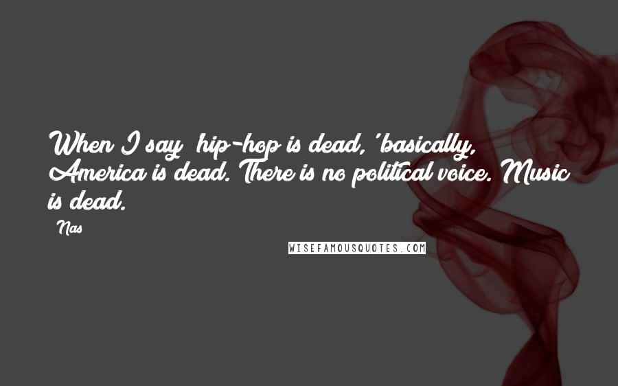 Nas Quotes: When I say 'hip-hop is dead,' basically, America is dead. There is no political voice. Music is dead.
