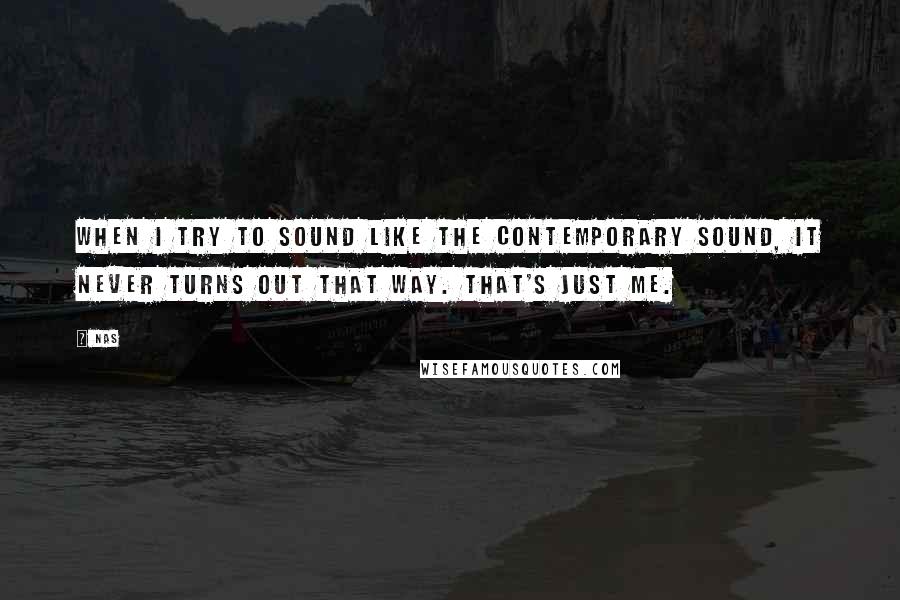 Nas Quotes: When I try to sound like the contemporary sound, it never turns out that way. That's just me.