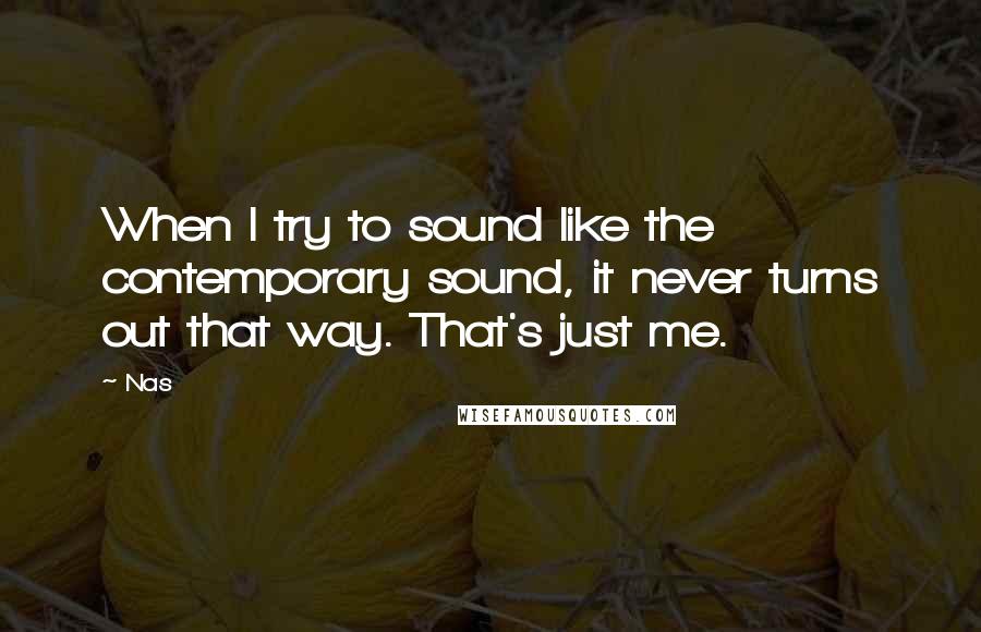 Nas Quotes: When I try to sound like the contemporary sound, it never turns out that way. That's just me.