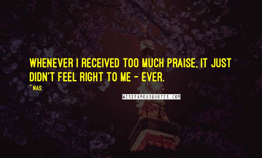 Nas Quotes: Whenever I received too much praise, it just didn't feel right to me - ever.