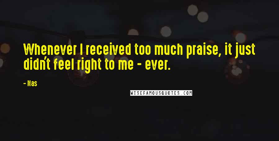 Nas Quotes: Whenever I received too much praise, it just didn't feel right to me - ever.