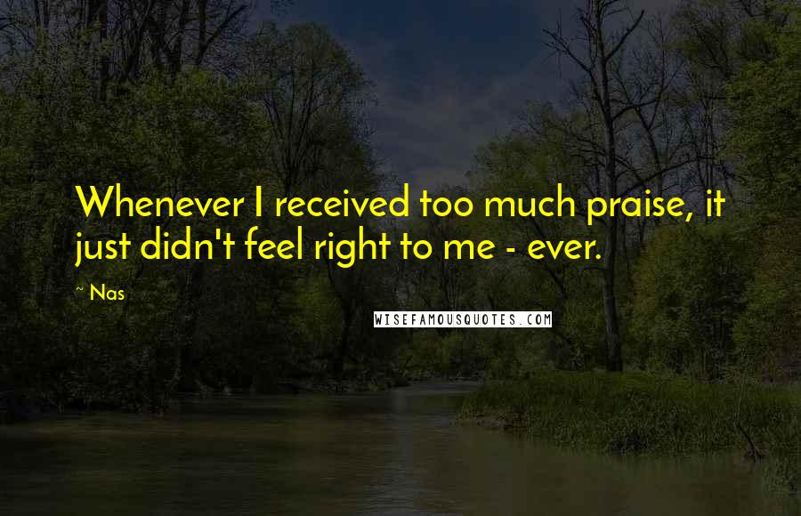 Nas Quotes: Whenever I received too much praise, it just didn't feel right to me - ever.