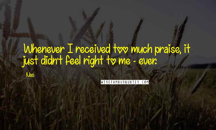 Nas Quotes: Whenever I received too much praise, it just didn't feel right to me - ever.