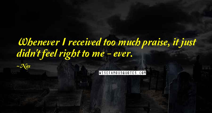 Nas Quotes: Whenever I received too much praise, it just didn't feel right to me - ever.