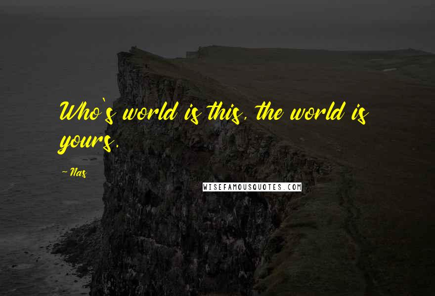 Nas Quotes: Who's world is this, the world is yours.