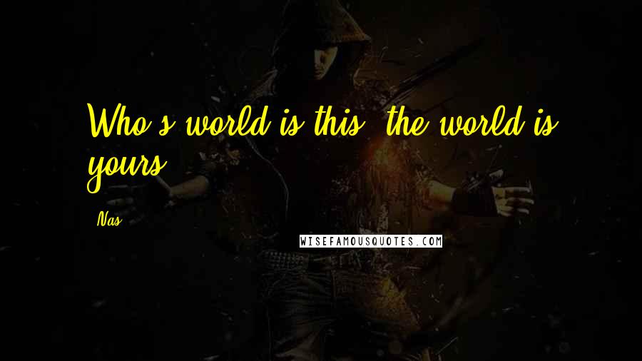 Nas Quotes: Who's world is this, the world is yours.