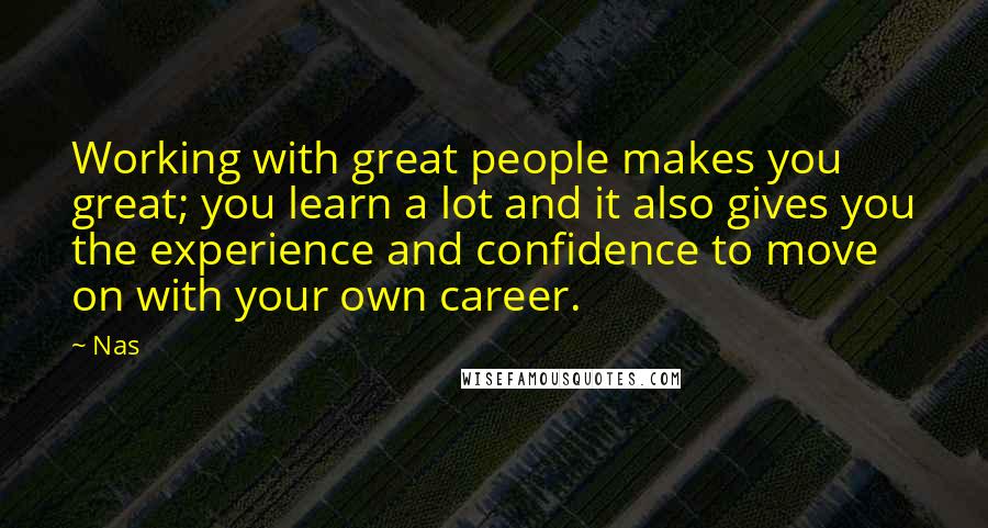 Nas Quotes: Working with great people makes you great; you learn a lot and it also gives you the experience and confidence to move on with your own career.