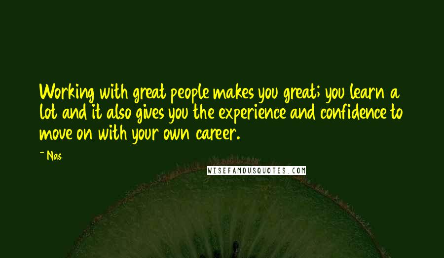 Nas Quotes: Working with great people makes you great; you learn a lot and it also gives you the experience and confidence to move on with your own career.