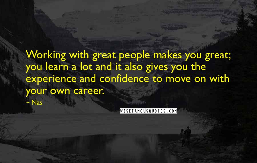 Nas Quotes: Working with great people makes you great; you learn a lot and it also gives you the experience and confidence to move on with your own career.