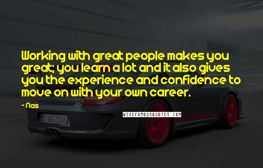 Nas Quotes: Working with great people makes you great; you learn a lot and it also gives you the experience and confidence to move on with your own career.