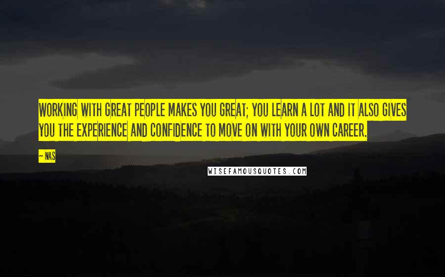 Nas Quotes: Working with great people makes you great; you learn a lot and it also gives you the experience and confidence to move on with your own career.