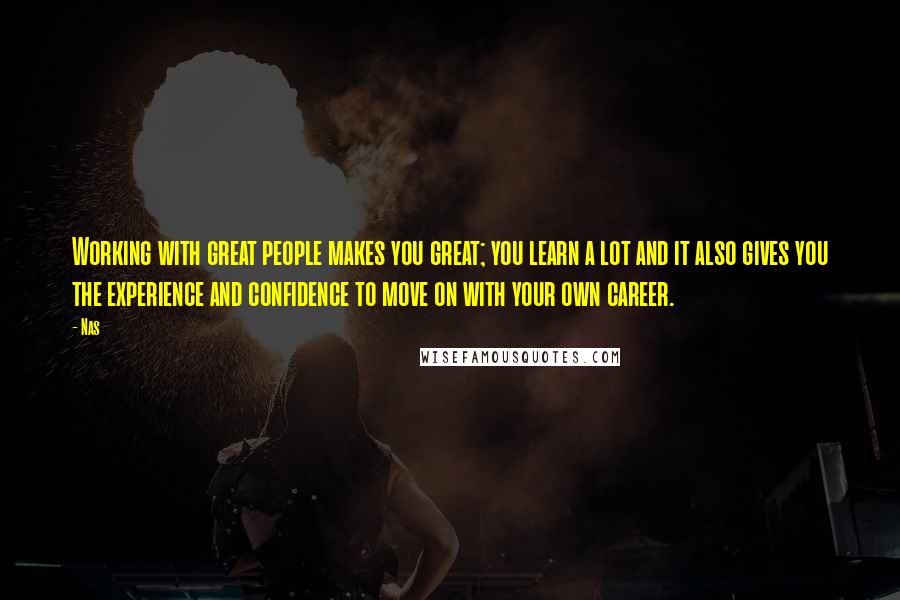 Nas Quotes: Working with great people makes you great; you learn a lot and it also gives you the experience and confidence to move on with your own career.