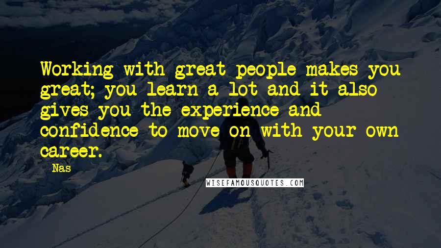 Nas Quotes: Working with great people makes you great; you learn a lot and it also gives you the experience and confidence to move on with your own career.