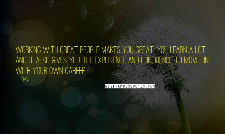 Nas Quotes: Working with great people makes you great; you learn a lot and it also gives you the experience and confidence to move on with your own career.
