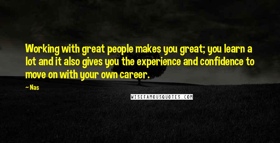 Nas Quotes: Working with great people makes you great; you learn a lot and it also gives you the experience and confidence to move on with your own career.