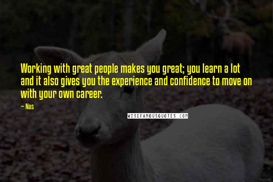 Nas Quotes: Working with great people makes you great; you learn a lot and it also gives you the experience and confidence to move on with your own career.