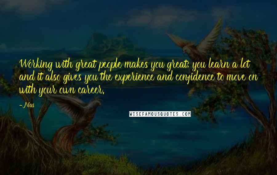 Nas Quotes: Working with great people makes you great; you learn a lot and it also gives you the experience and confidence to move on with your own career.