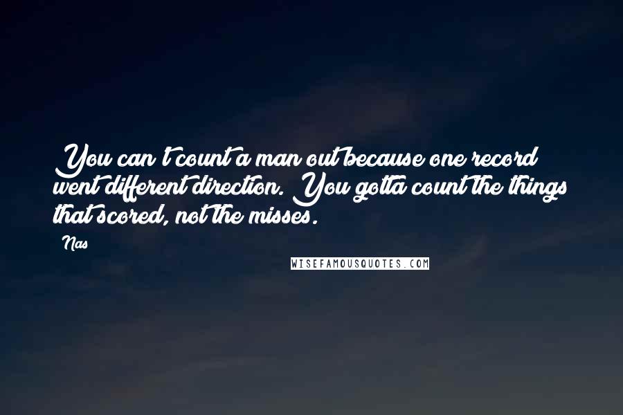 Nas Quotes: You can't count a man out because one record went different direction. You gotta count the things that scored, not the misses.