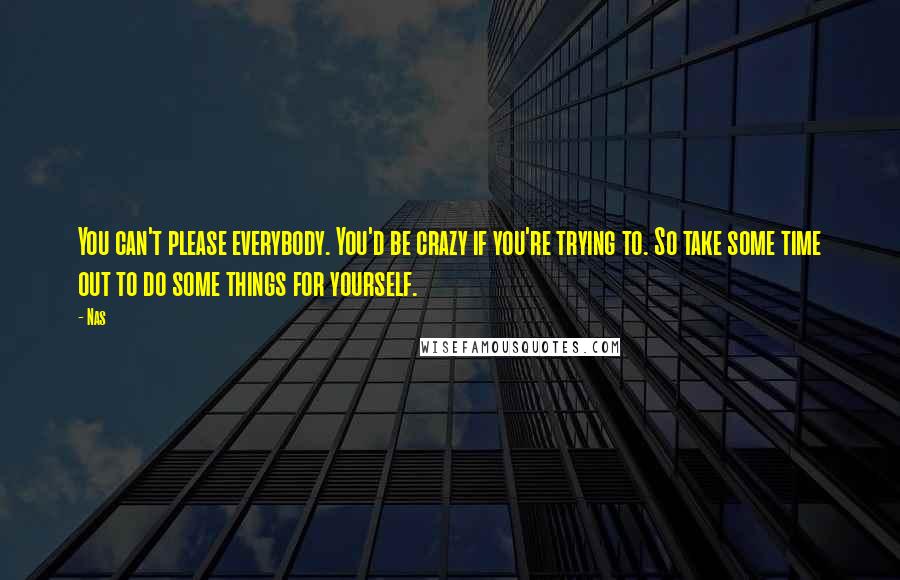 Nas Quotes: You can't please everybody. You'd be crazy if you're trying to. So take some time out to do some things for yourself.