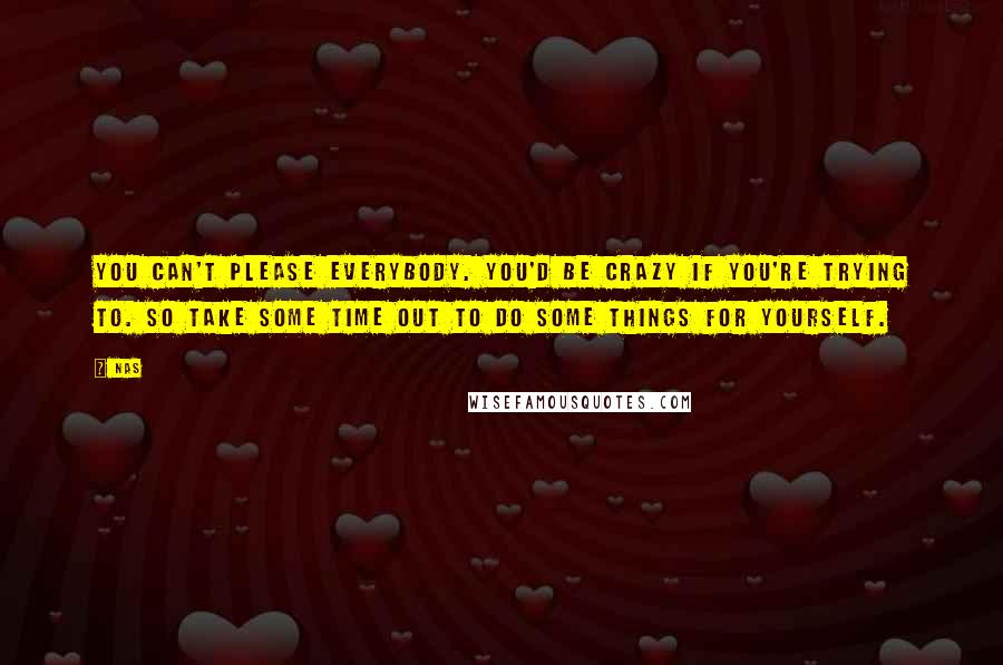 Nas Quotes: You can't please everybody. You'd be crazy if you're trying to. So take some time out to do some things for yourself.