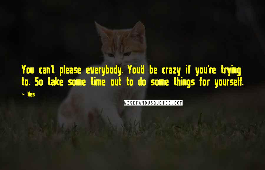 Nas Quotes: You can't please everybody. You'd be crazy if you're trying to. So take some time out to do some things for yourself.