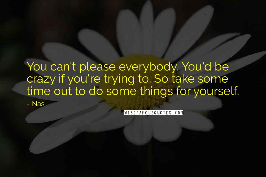 Nas Quotes: You can't please everybody. You'd be crazy if you're trying to. So take some time out to do some things for yourself.