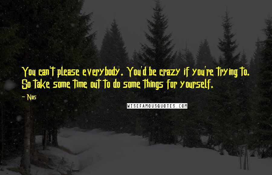 Nas Quotes: You can't please everybody. You'd be crazy if you're trying to. So take some time out to do some things for yourself.