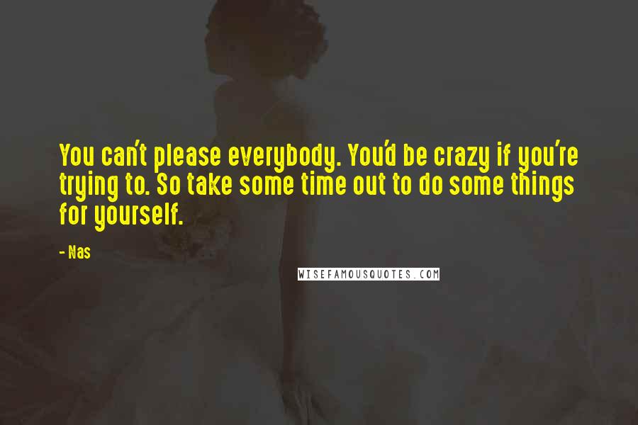 Nas Quotes: You can't please everybody. You'd be crazy if you're trying to. So take some time out to do some things for yourself.