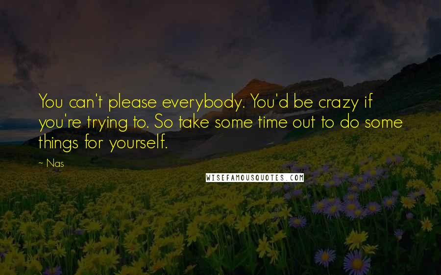 Nas Quotes: You can't please everybody. You'd be crazy if you're trying to. So take some time out to do some things for yourself.