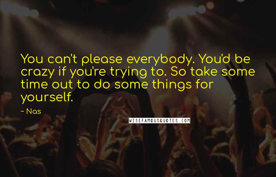 Nas Quotes: You can't please everybody. You'd be crazy if you're trying to. So take some time out to do some things for yourself.