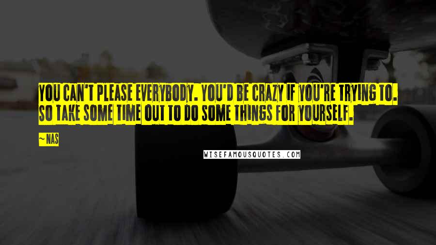 Nas Quotes: You can't please everybody. You'd be crazy if you're trying to. So take some time out to do some things for yourself.