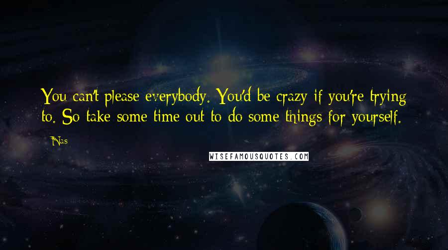 Nas Quotes: You can't please everybody. You'd be crazy if you're trying to. So take some time out to do some things for yourself.