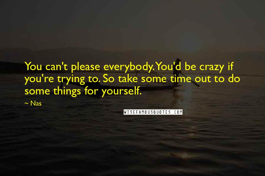 Nas Quotes: You can't please everybody. You'd be crazy if you're trying to. So take some time out to do some things for yourself.