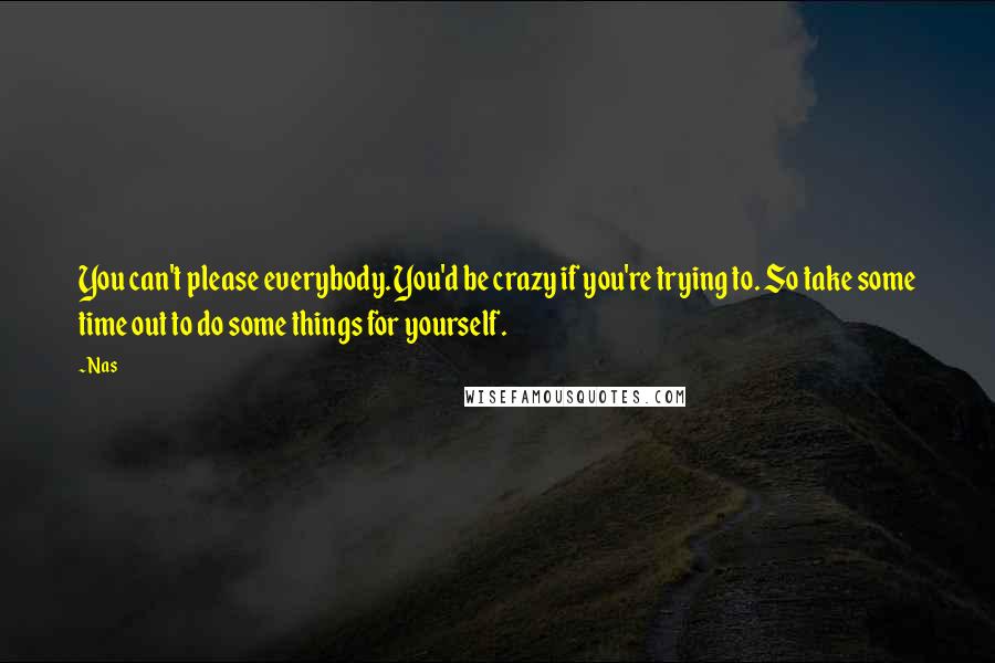 Nas Quotes: You can't please everybody. You'd be crazy if you're trying to. So take some time out to do some things for yourself.