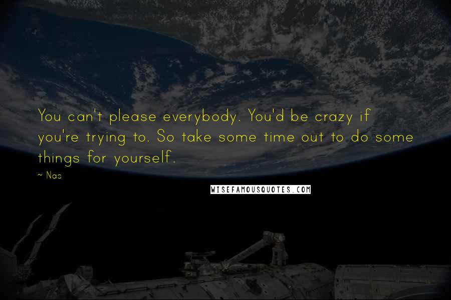 Nas Quotes: You can't please everybody. You'd be crazy if you're trying to. So take some time out to do some things for yourself.