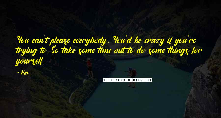 Nas Quotes: You can't please everybody. You'd be crazy if you're trying to. So take some time out to do some things for yourself.