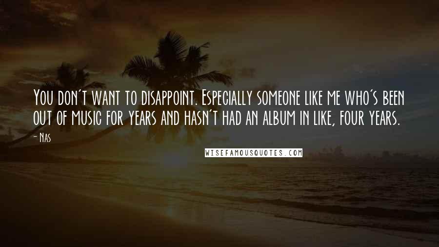 Nas Quotes: You don't want to disappoint. Especially someone like me who's been out of music for years and hasn't had an album in like, four years.