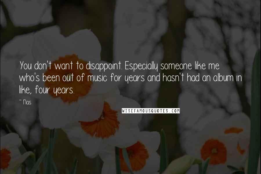 Nas Quotes: You don't want to disappoint. Especially someone like me who's been out of music for years and hasn't had an album in like, four years.