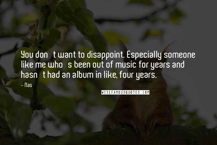 Nas Quotes: You don't want to disappoint. Especially someone like me who's been out of music for years and hasn't had an album in like, four years.